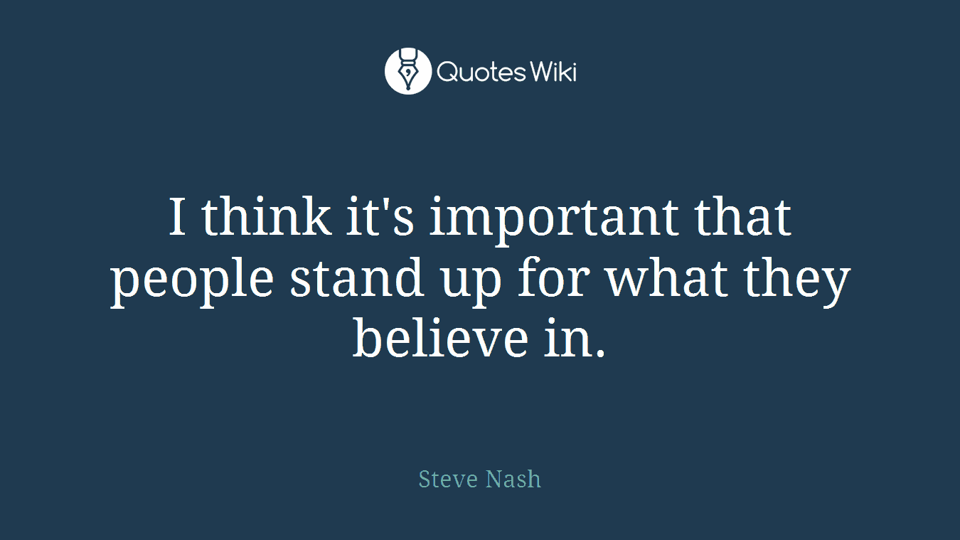 I think it's important that people stand up for what they believe in.