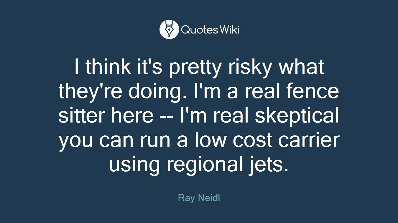 I think it's pretty risky what they're doing. I'm a real fence sitter here -- I'm real skeptical you can run a low cost carrier using regional jets.