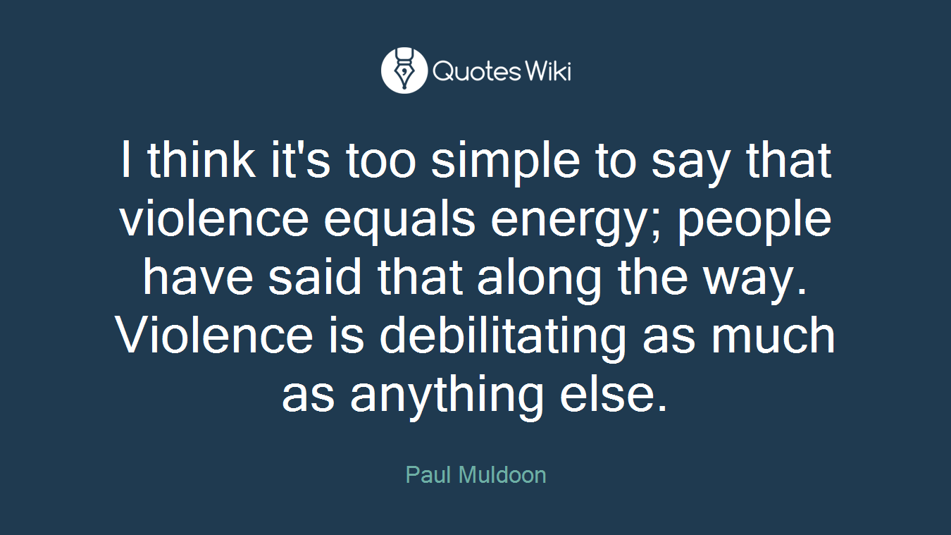 I think it's too simple to say that violence equals energy; people have said that along the way. Violence is debilitating as much as anything else.