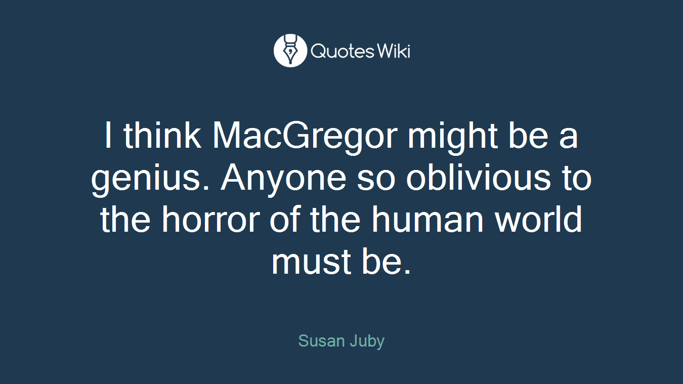I think MacGregor might be a genius. Anyone so oblivious to the horror of the human world must be.