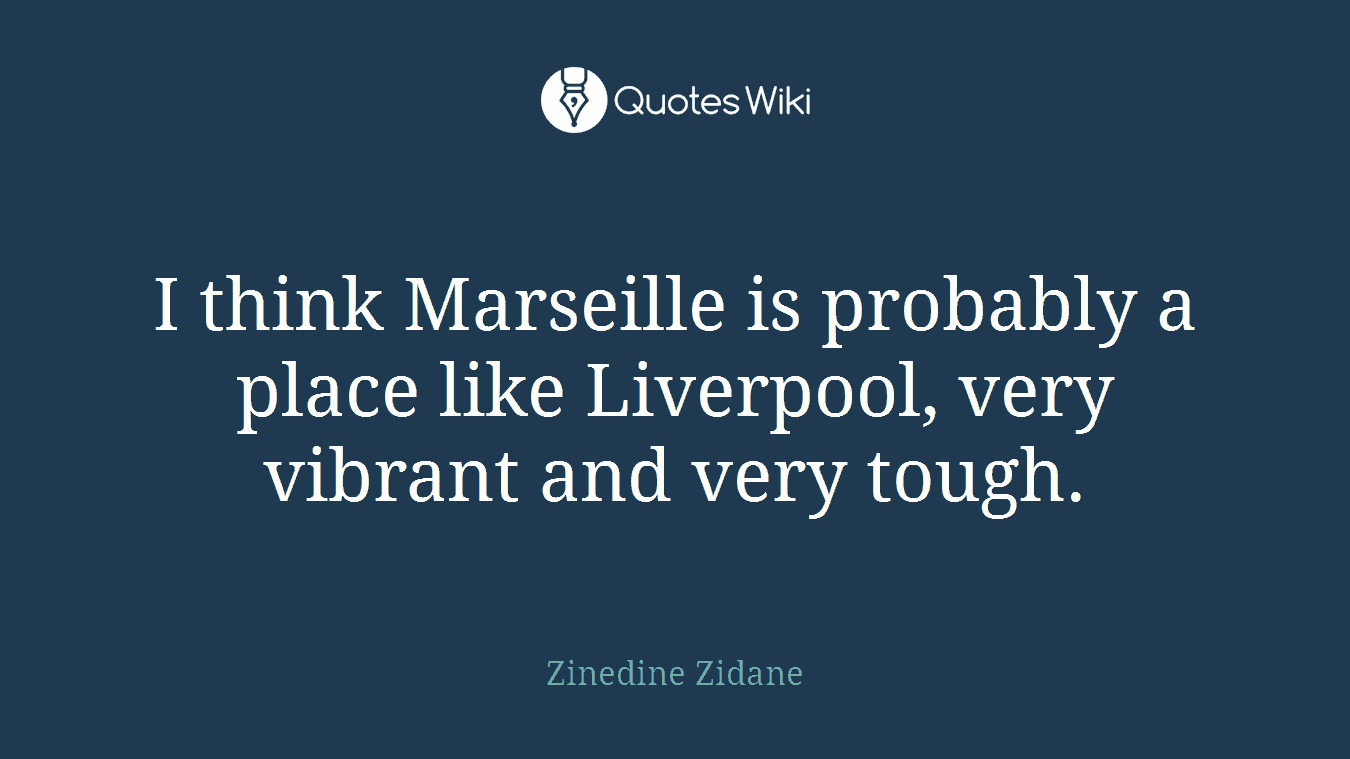 I think Marseille is probably a place like Liverpool, very vibrant and very tough.