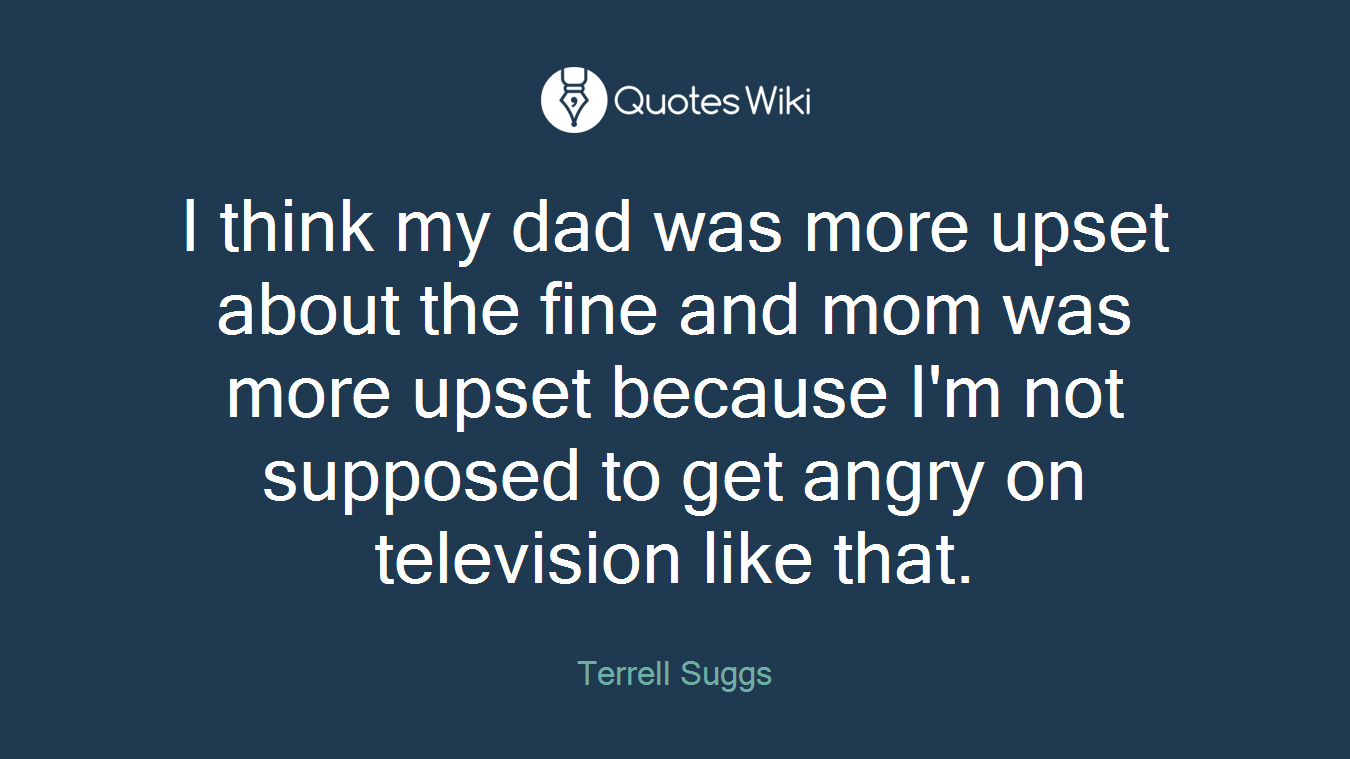 I think my dad was more upset about the fine and mom was more upset because I'm not supposed to get angry on television like that.