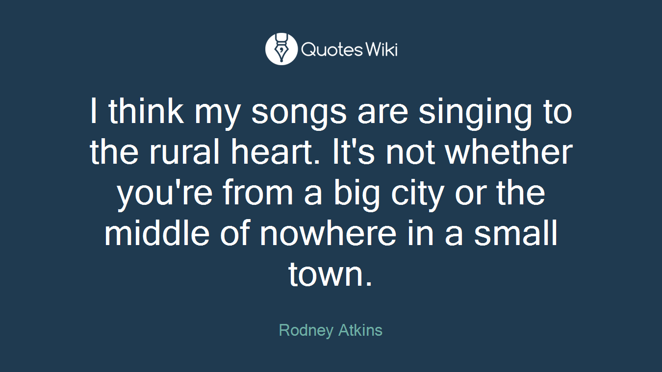 I think my songs are singing to the rural heart. It's not whether you're from a big city or the middle of nowhere in a small town.