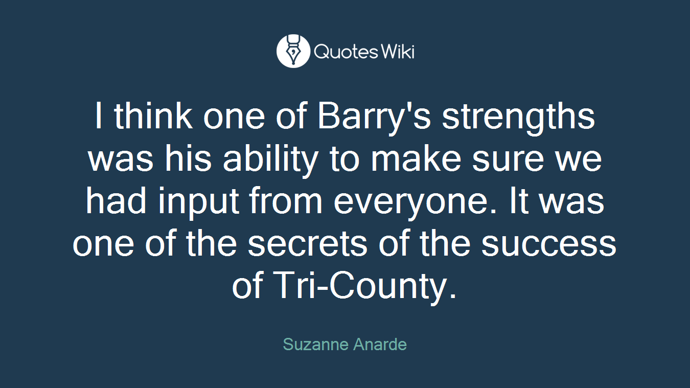 I think one of Barry's strengths was his ability to make sure we had input from everyone. It was one of the secrets of the success of Tri-County.