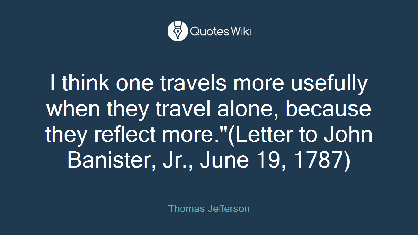 I think one travels more usefully when they travel alone, because they reflect more."(Letter to John Banister, Jr., June 19, 1787)