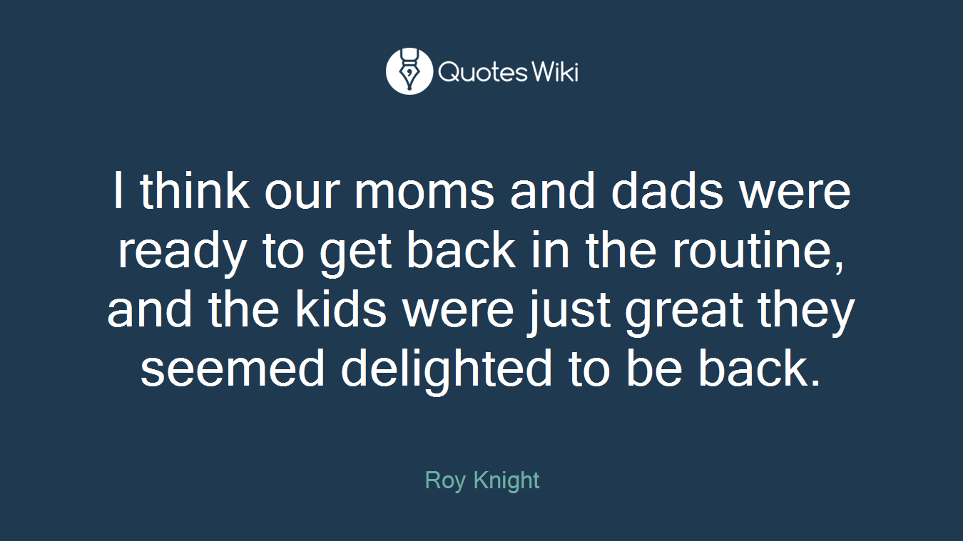 I think our moms and dads were ready to get back in the routine, and the kids were just great they seemed delighted to be back.