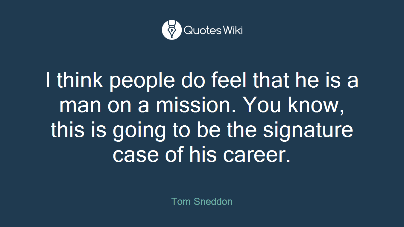 I think people do feel that he is a man on a mission. You know, this is going to be the signature case of his career.