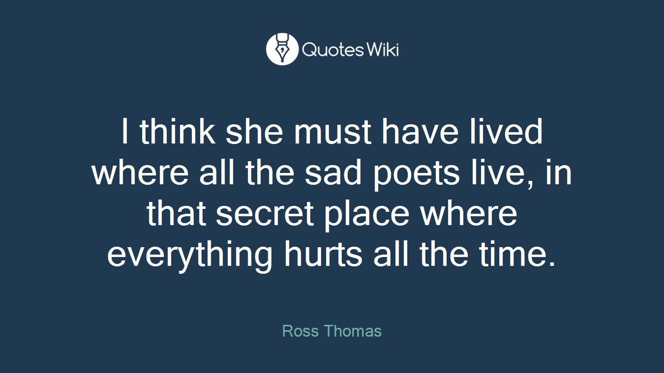 I think she must have lived where all the sad poets live, in that secret place where everything hurts all the time.
