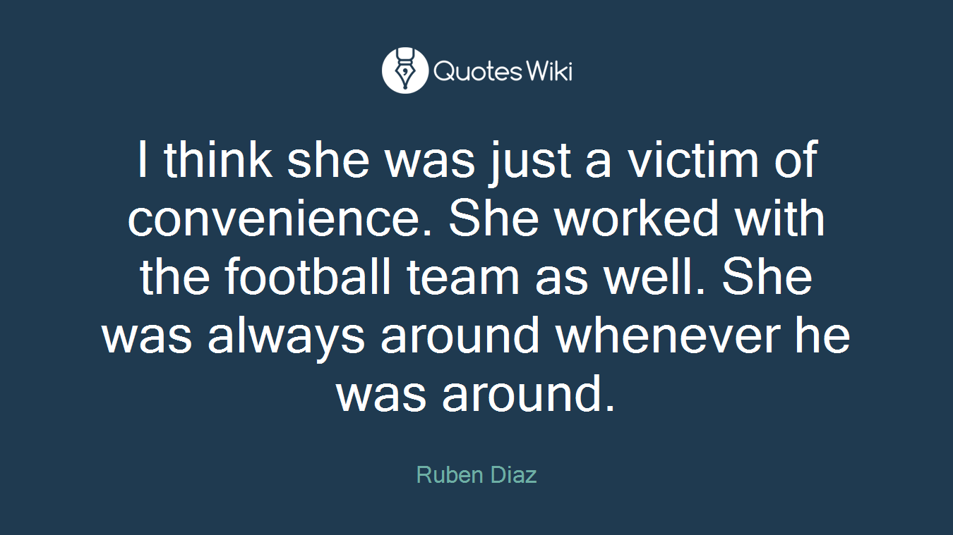 I think she was just a victim of convenience. She worked with the football team as well. She was always around whenever he was around.