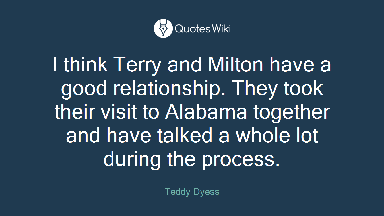 I think Terry and Milton have a good relationship. They took their visit to Alabama together and have talked a whole lot during the process.