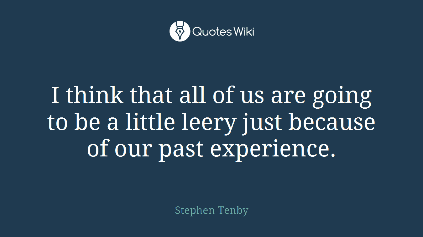 I think that all of us are going to be a little leery just because of our past experience.