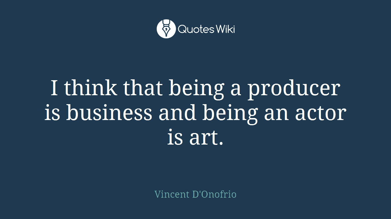 I think that being a producer is business and being an actor is art.