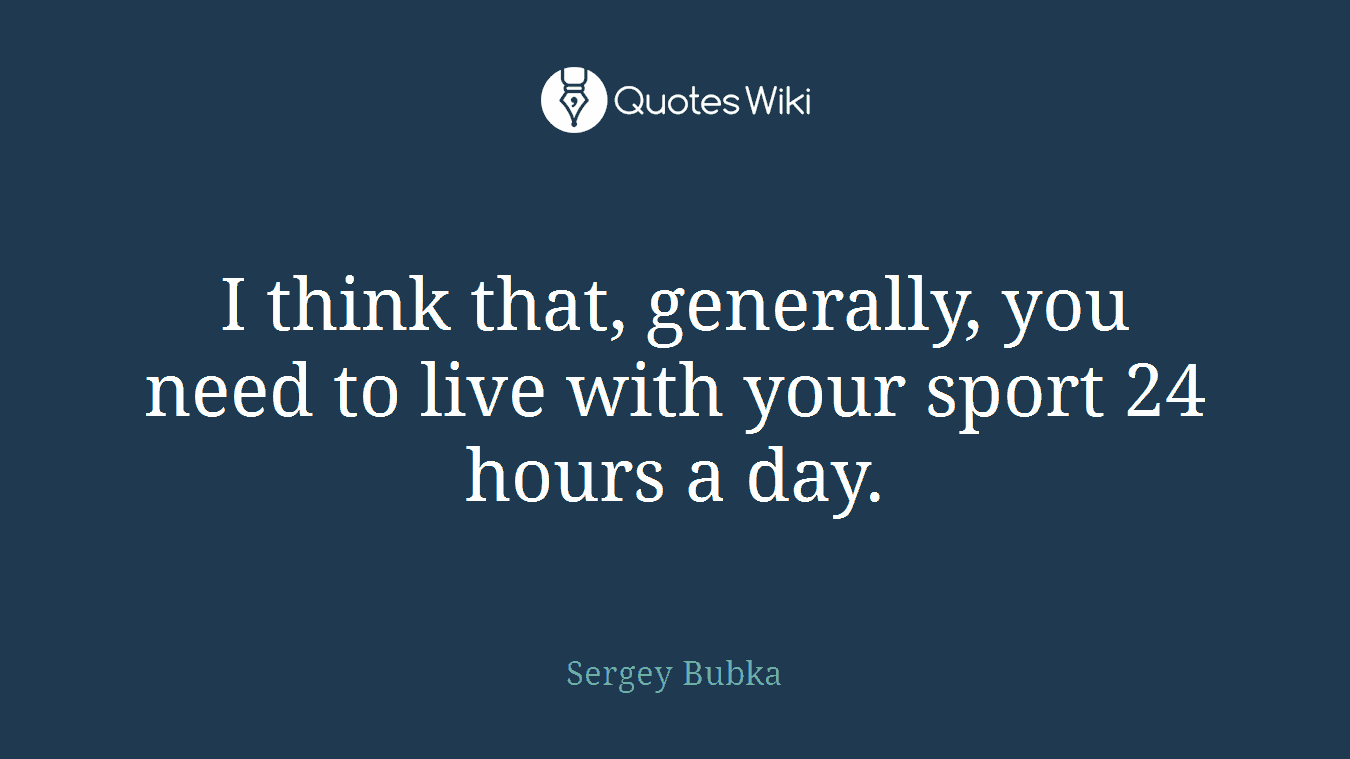 I think that, generally, you need to live with your sport 24 hours a day.
