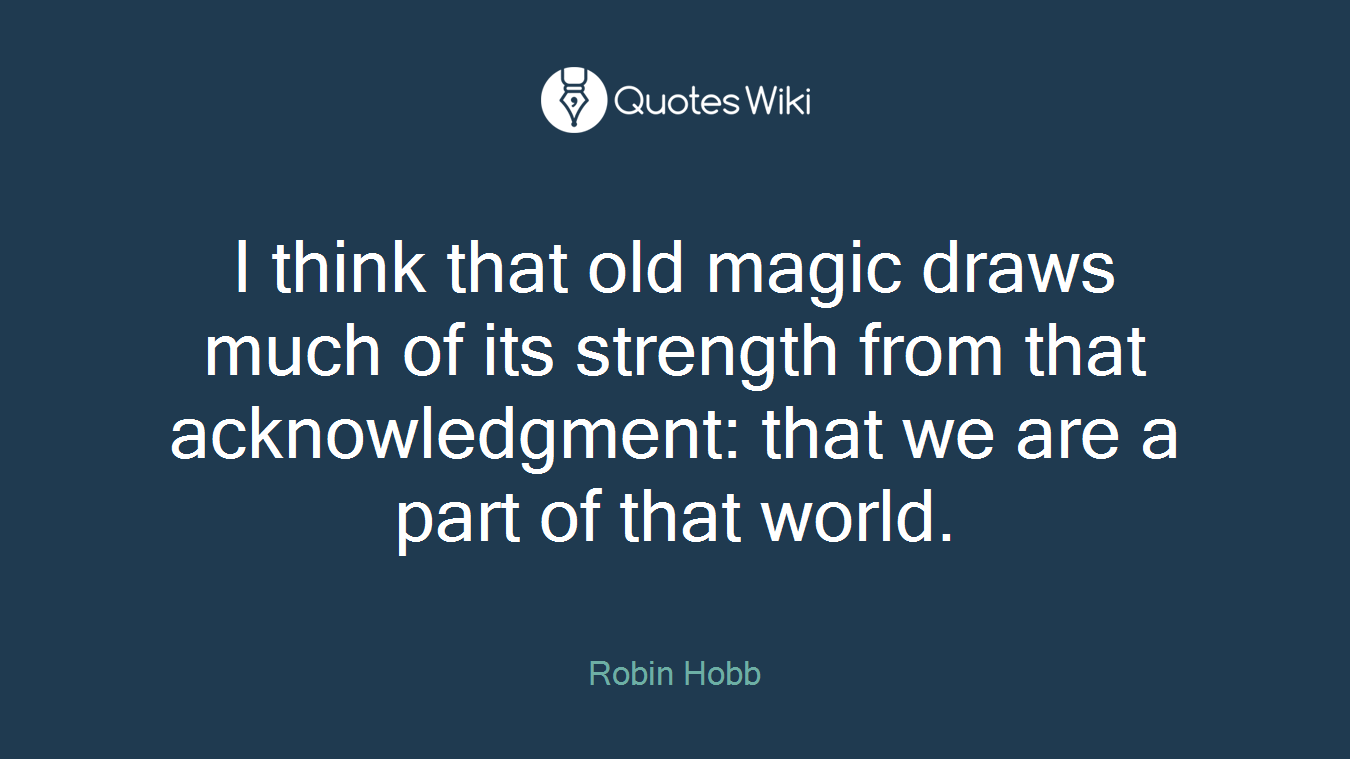 I think that old magic draws much of its strength from that acknowledgment: that we are a part of that world.