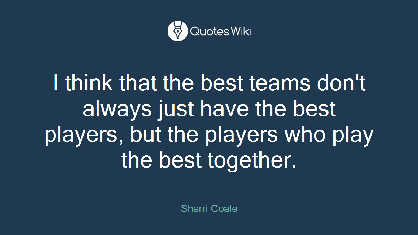 I think that the best teams don't always just have the best players, but the players who play the best together.