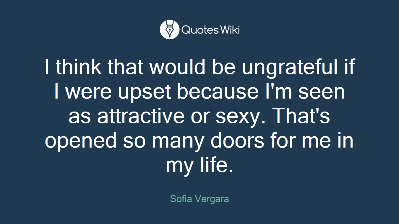 I think that would be ungrateful if I were upset because I'm seen as attractive or sexy. That's opened so many doors for me in my life.