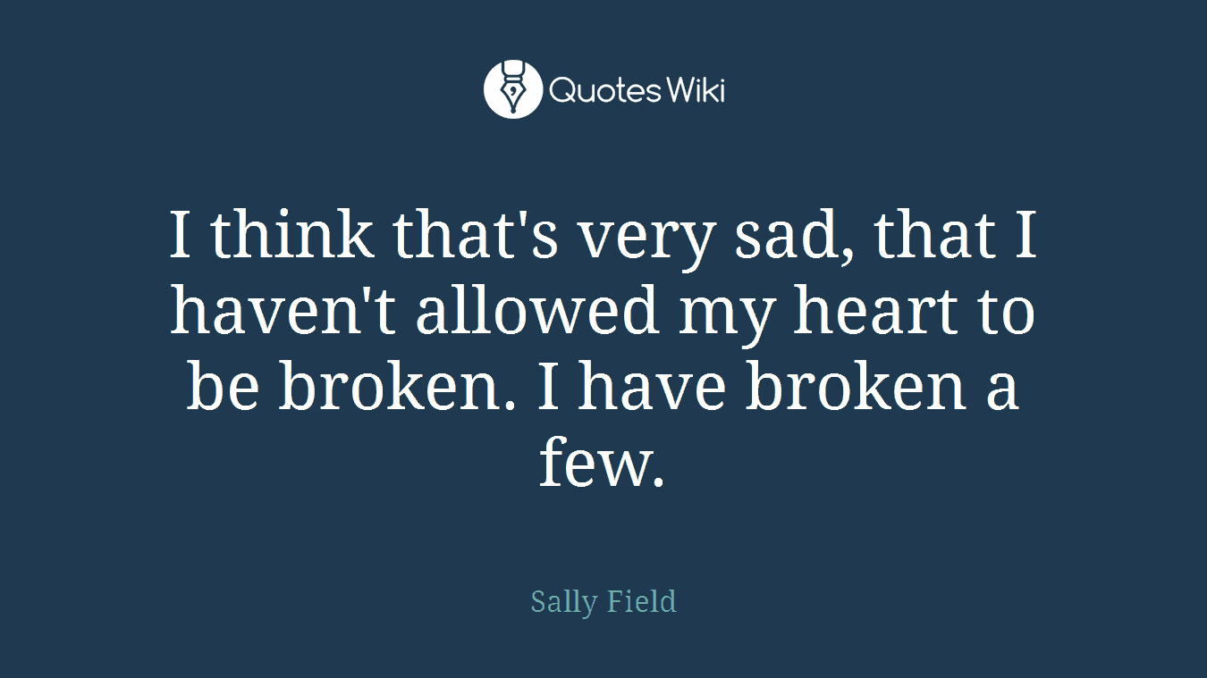 I think that's very sad, that I haven't allowed my heart to be broken. I have broken a few.