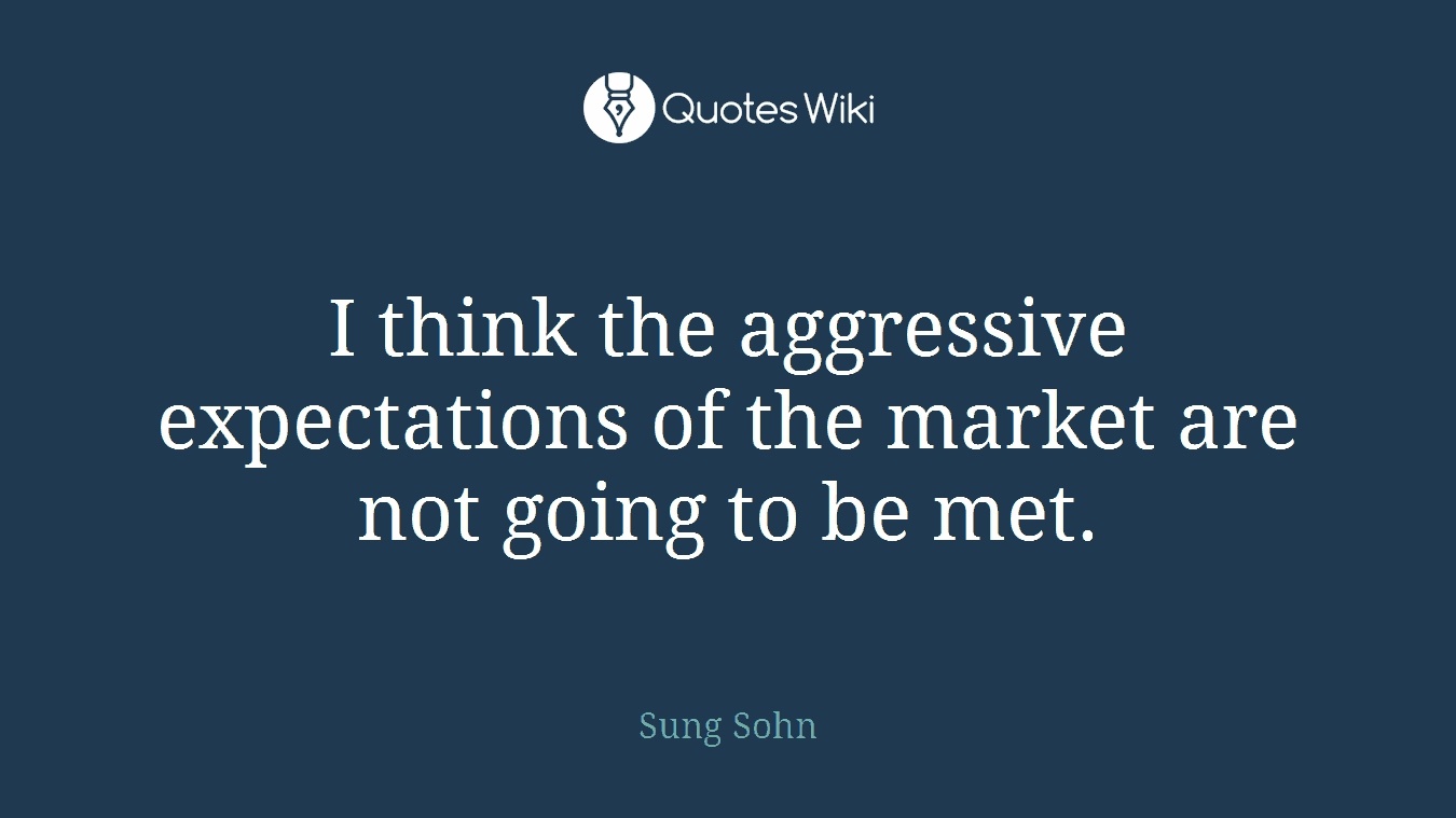 I think the aggressive expectations of the market are not going to be met.
