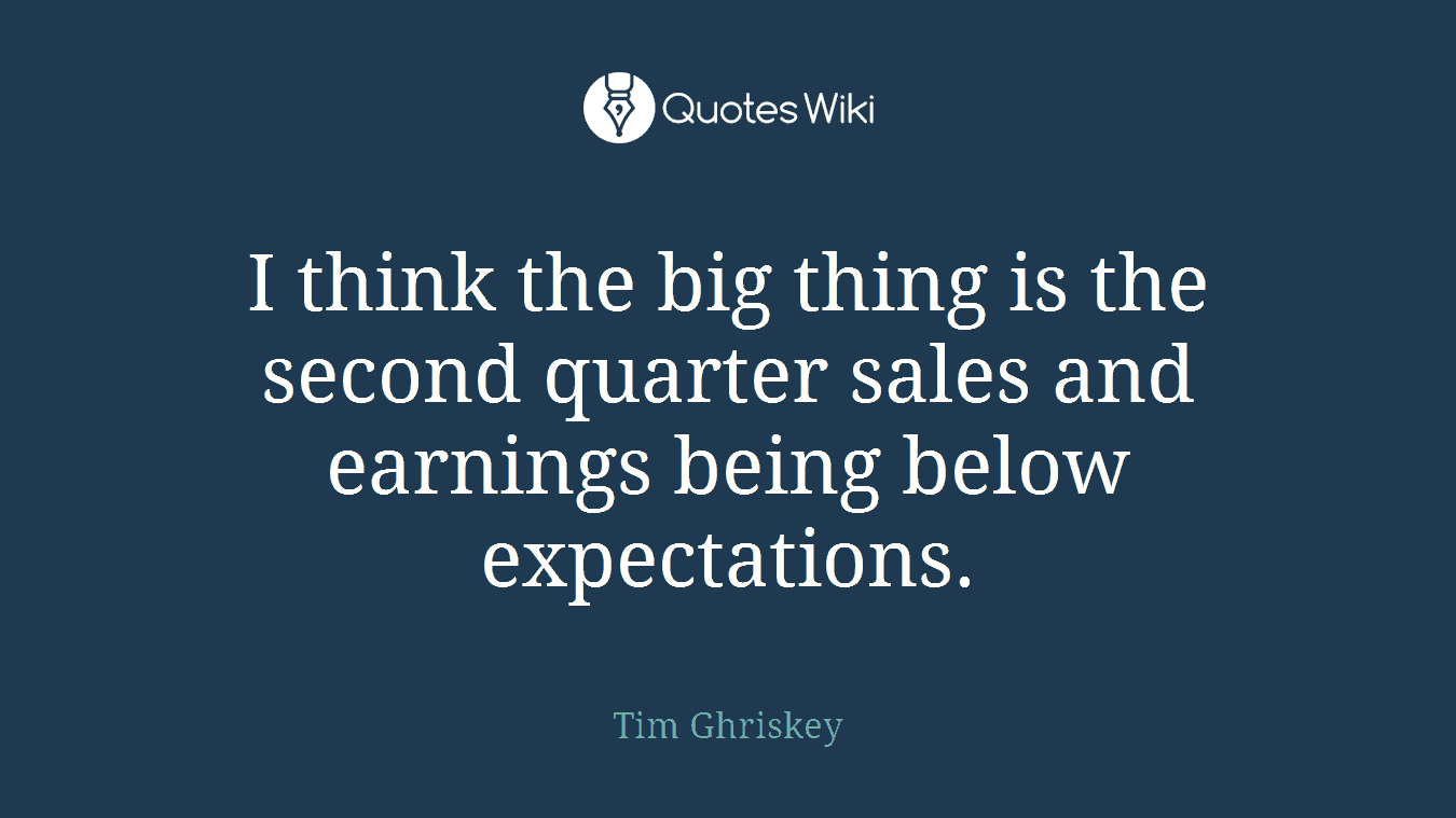 I think the big thing is the second quarter sales and earnings being below expectations.