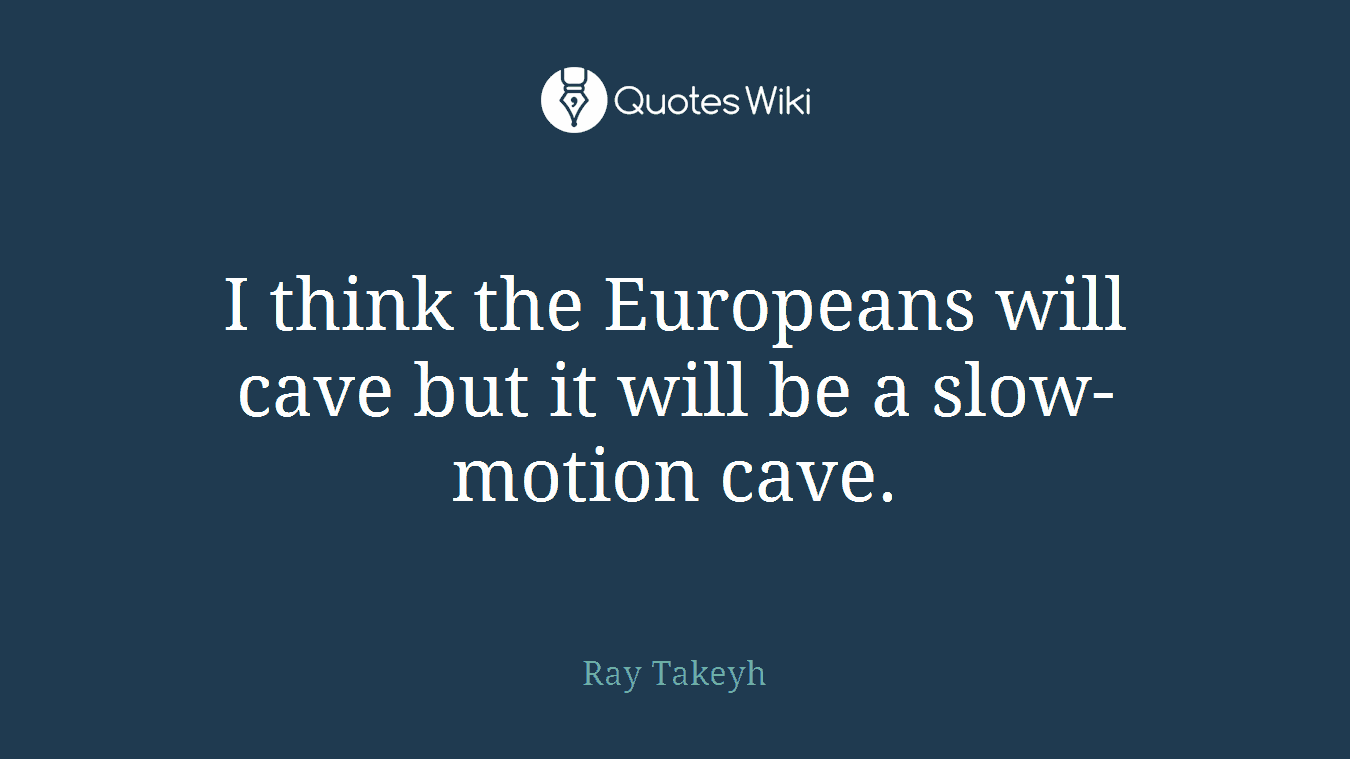 I think the Europeans will cave but it will be a slow-motion cave.
