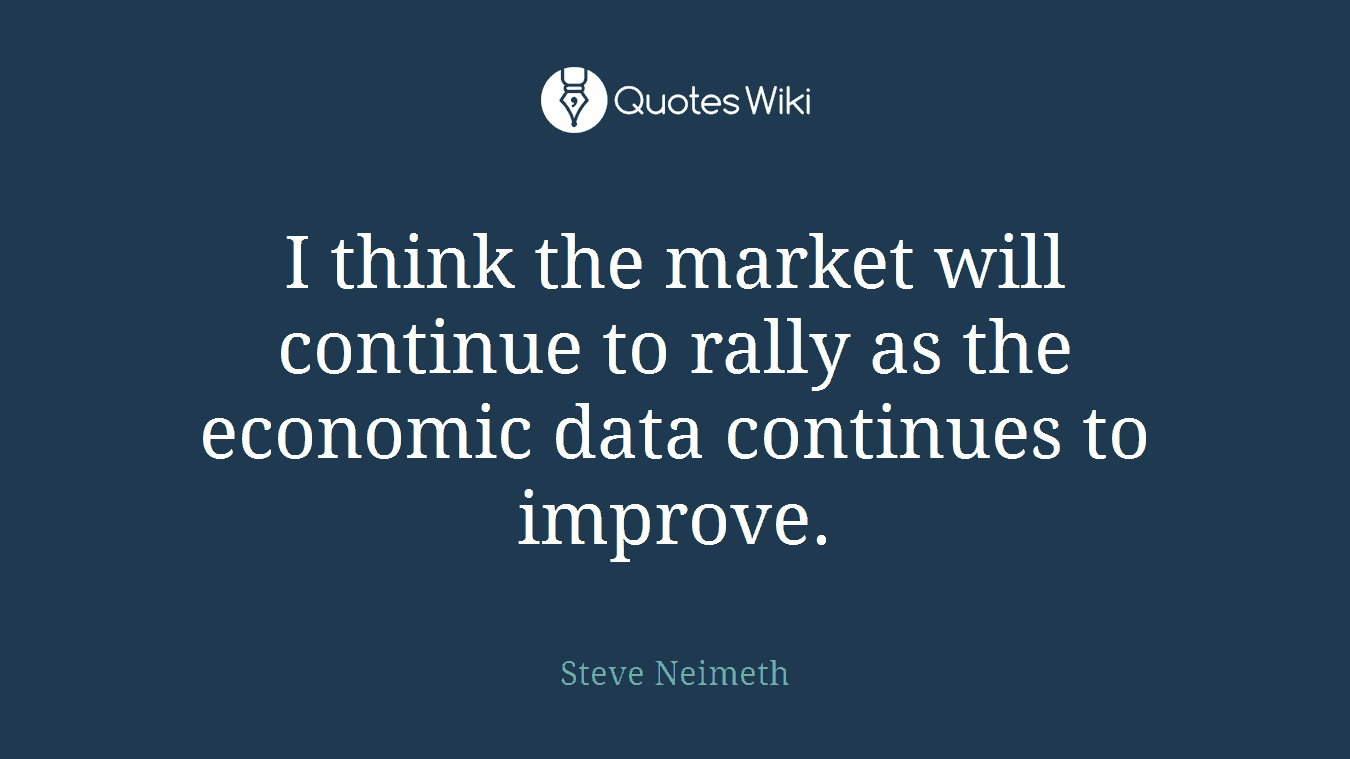 I think the market will continue to rally as the economic data continues to improve.