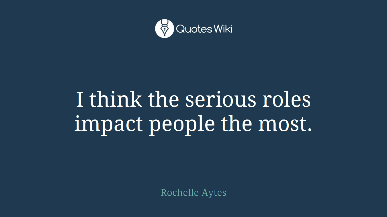 I think the serious roles impact people the most.
