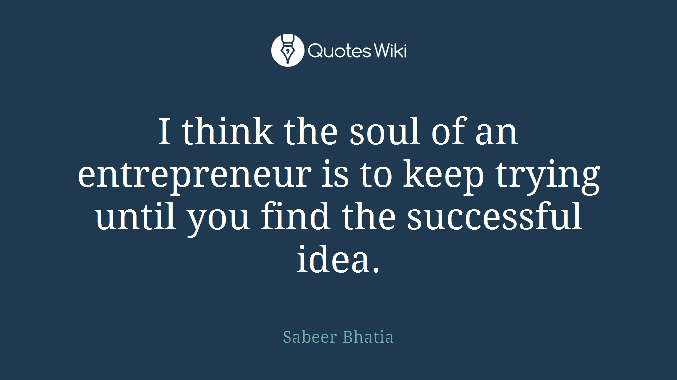 I think the soul of an entrepreneur is to keep trying until you find the successful idea.