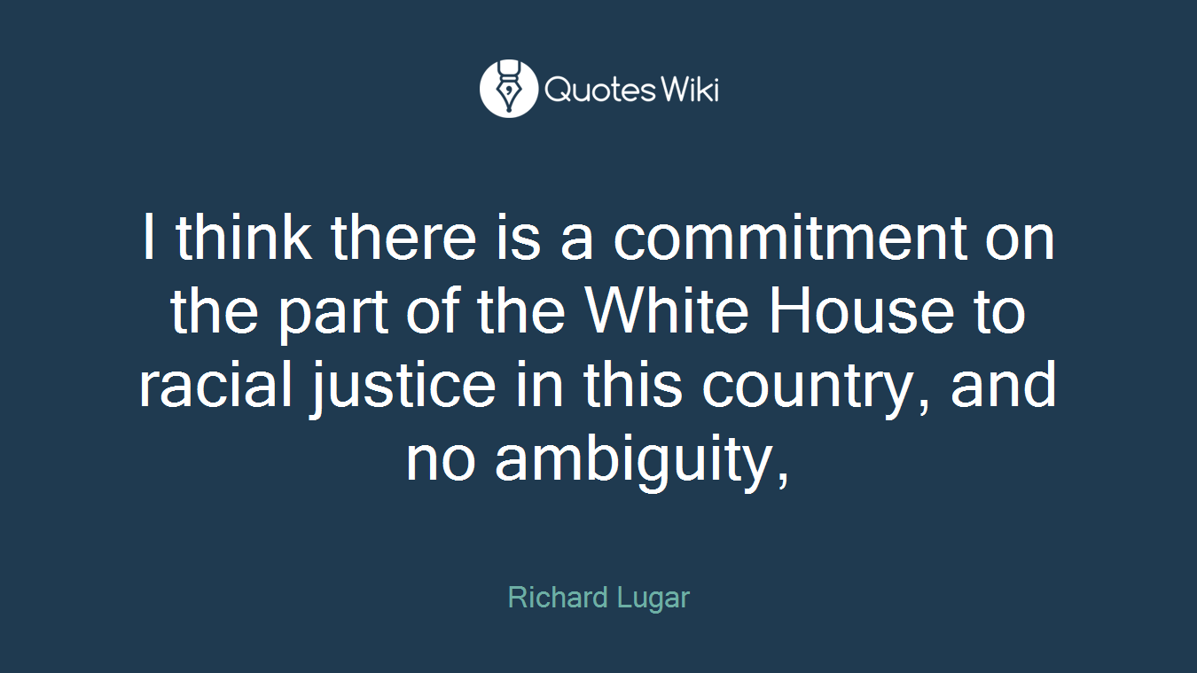 I think there is a commitment on the part of the White House to racial justice in this country, and no ambiguity,
