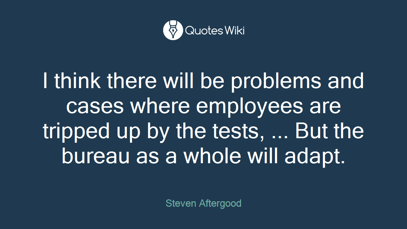 I think there will be problems and cases where employees are tripped up by the tests, ... But the bureau as a whole will adapt.