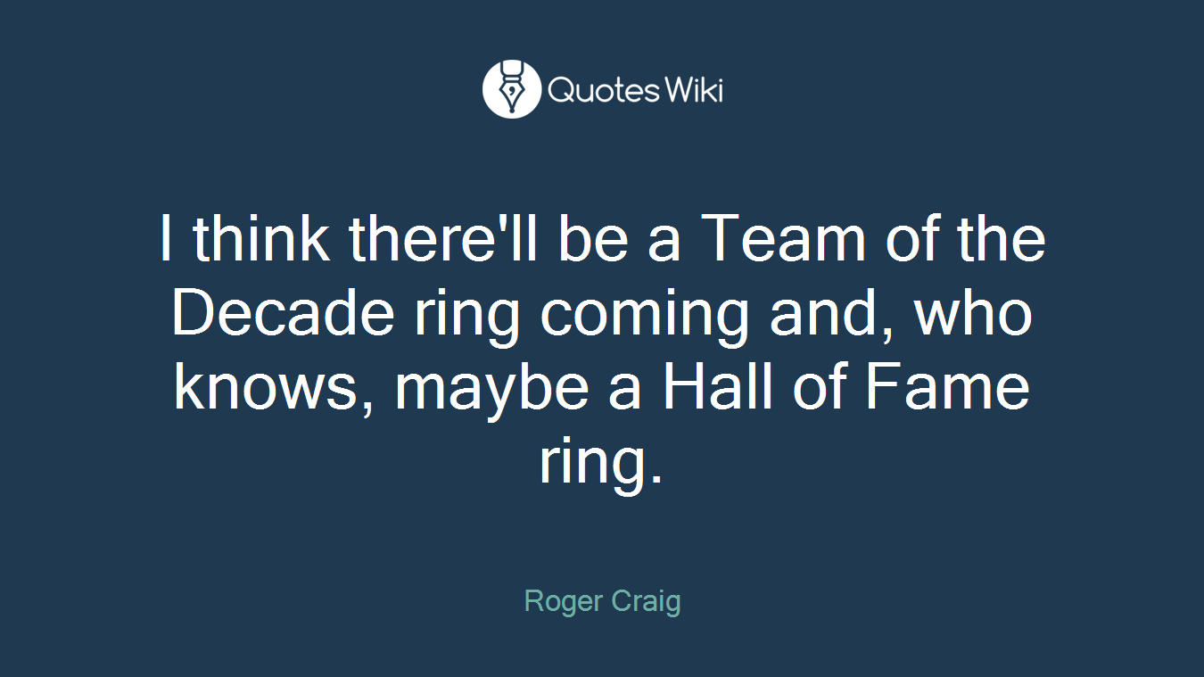 I think there'll be a Team of the Decade ring coming and, who knows, maybe a Hall of Fame ring.