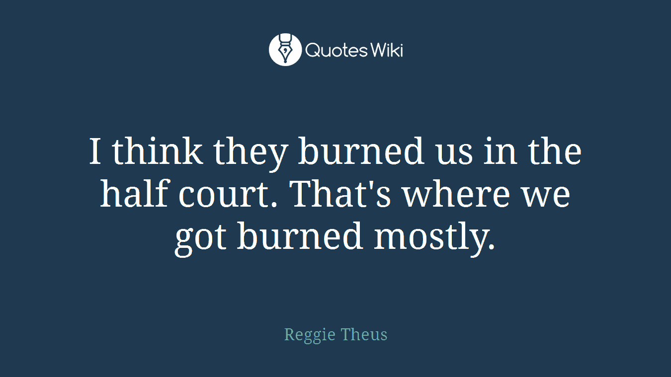 I think they burned us in the half court. That's where we got burned mostly.