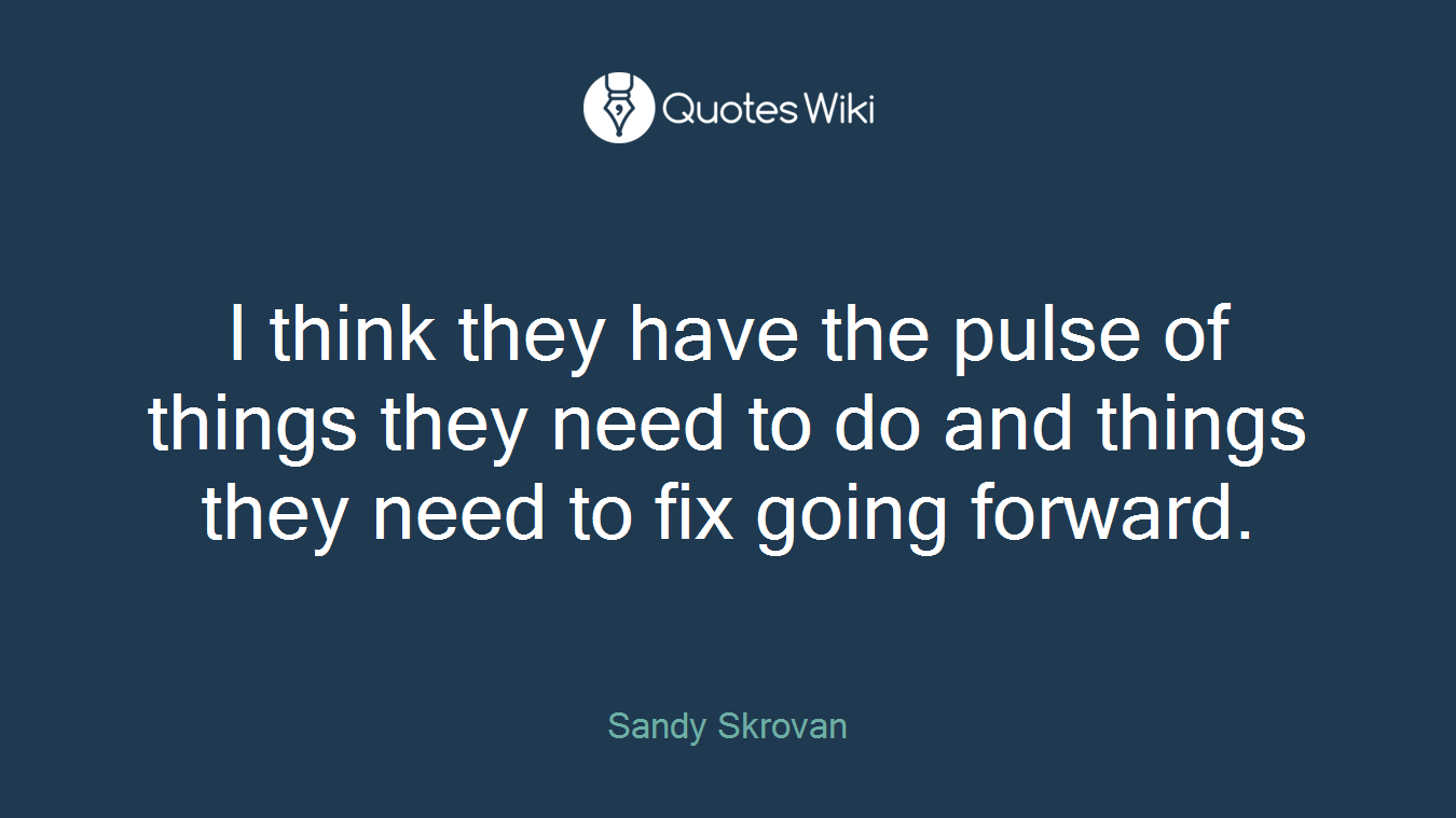 I think they have the pulse of things they need to do and things they need to fix going forward.