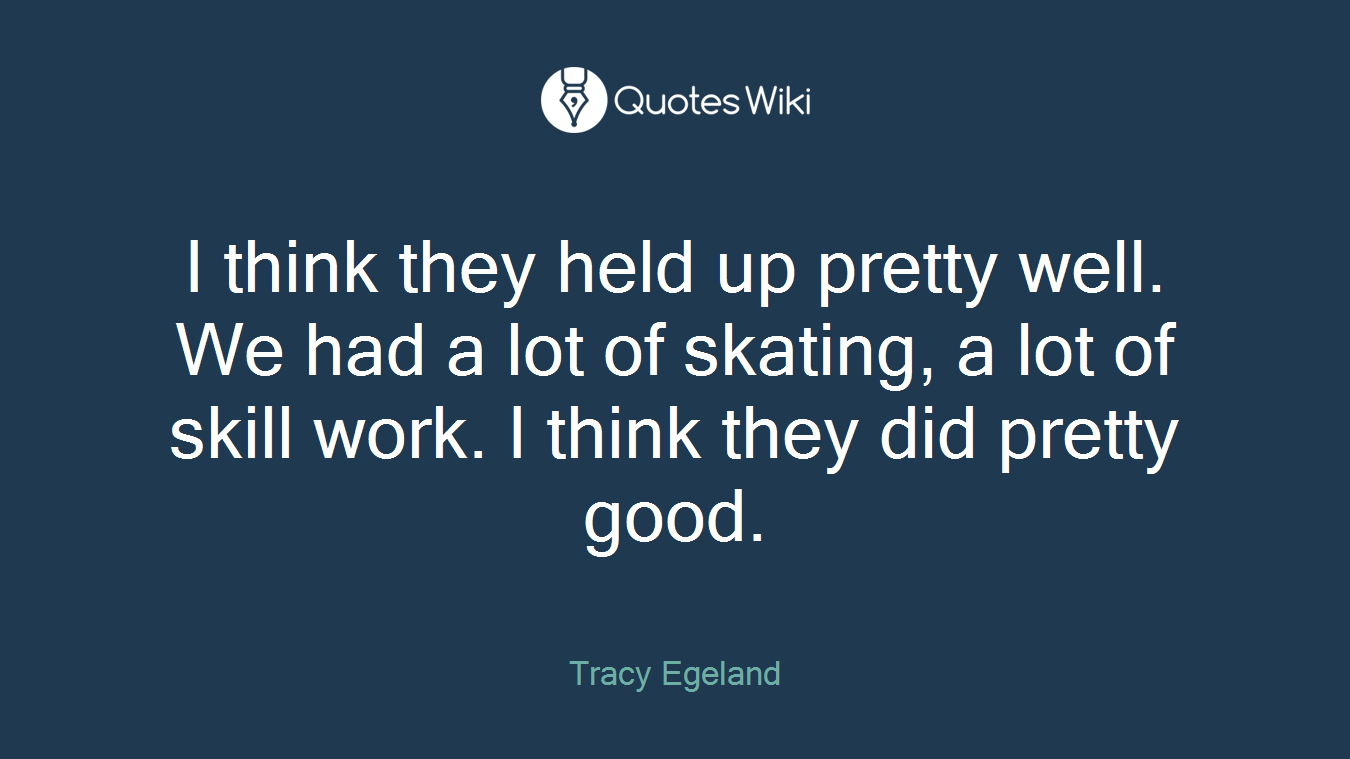 I think they held up pretty well. We had a lot of skating, a lot of skill work. I think they did pretty good.