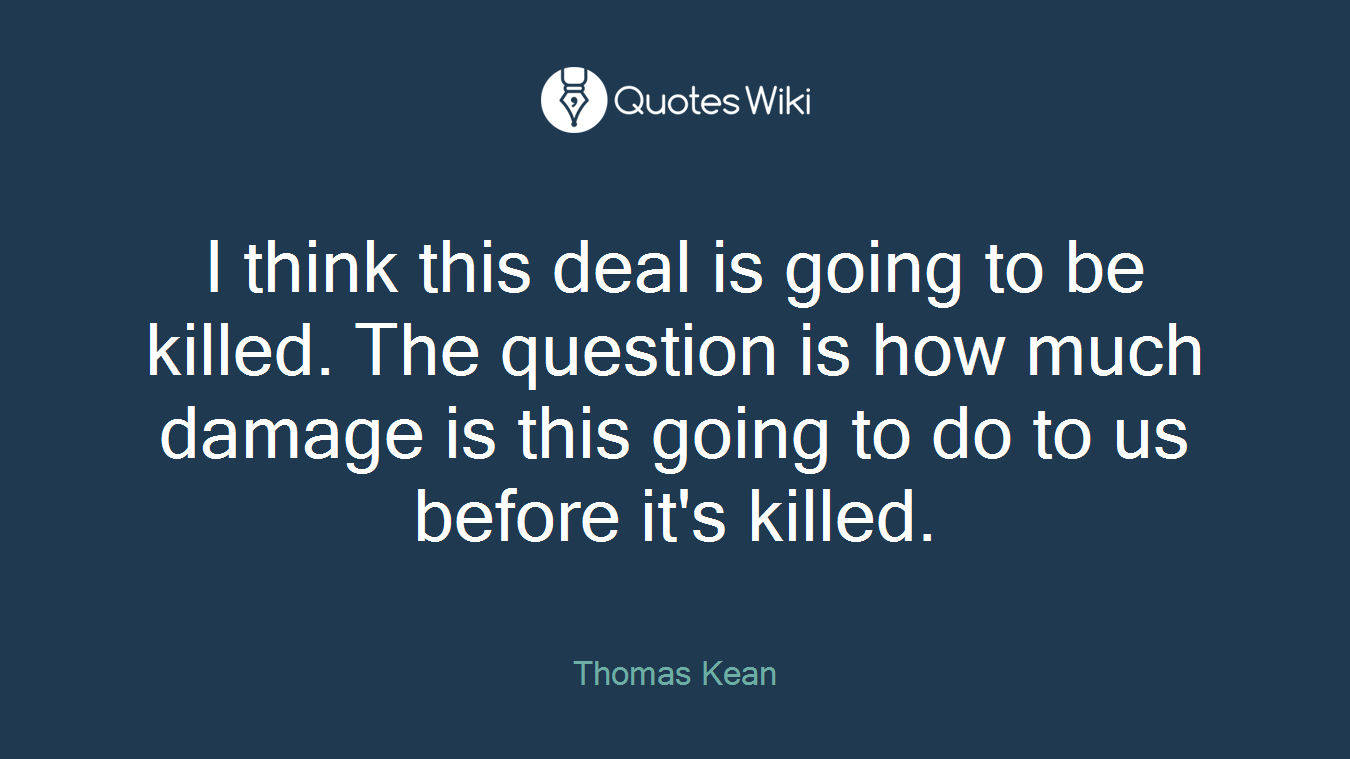 I think this deal is going to be killed. The question is how much damage is this going to do to us before it's killed.