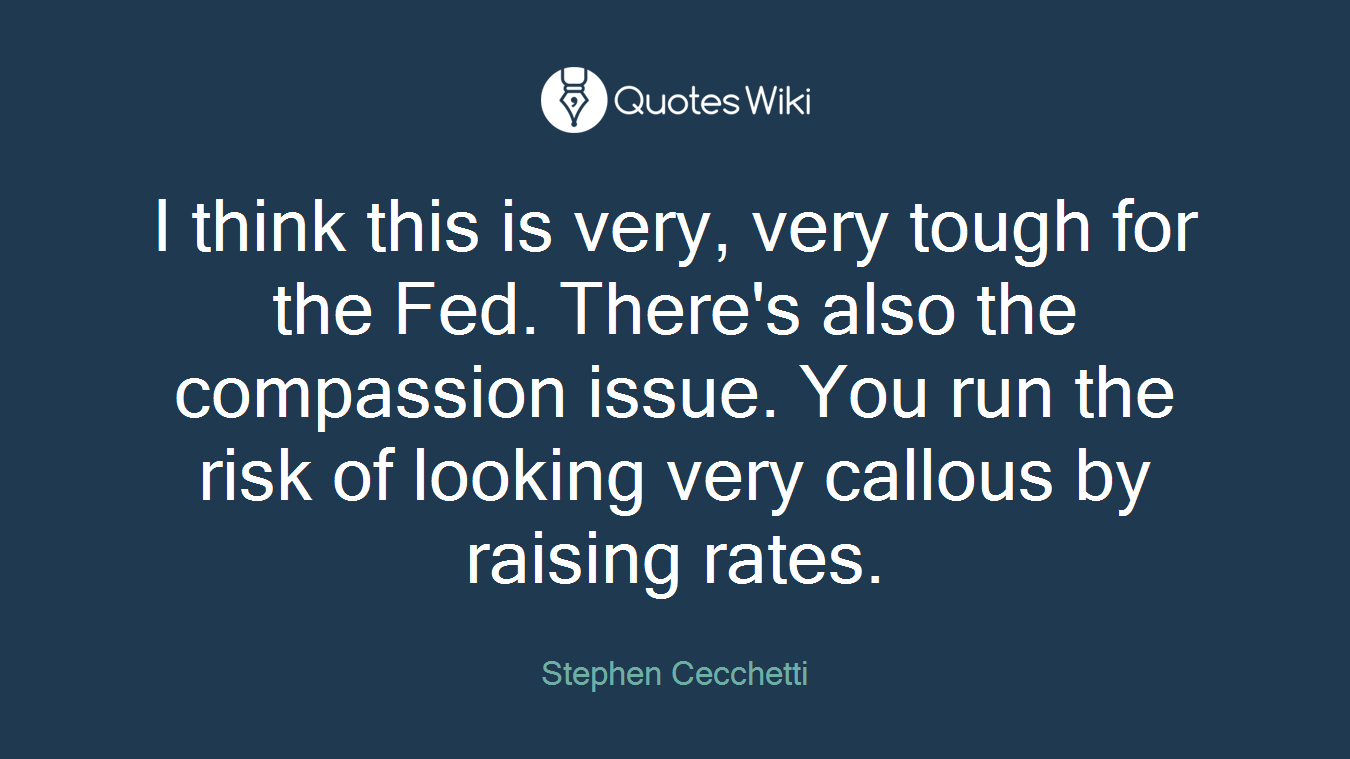I think this is very, very tough for the Fed. There's also the compassion issue. You run the risk of looking very callous by raising rates.