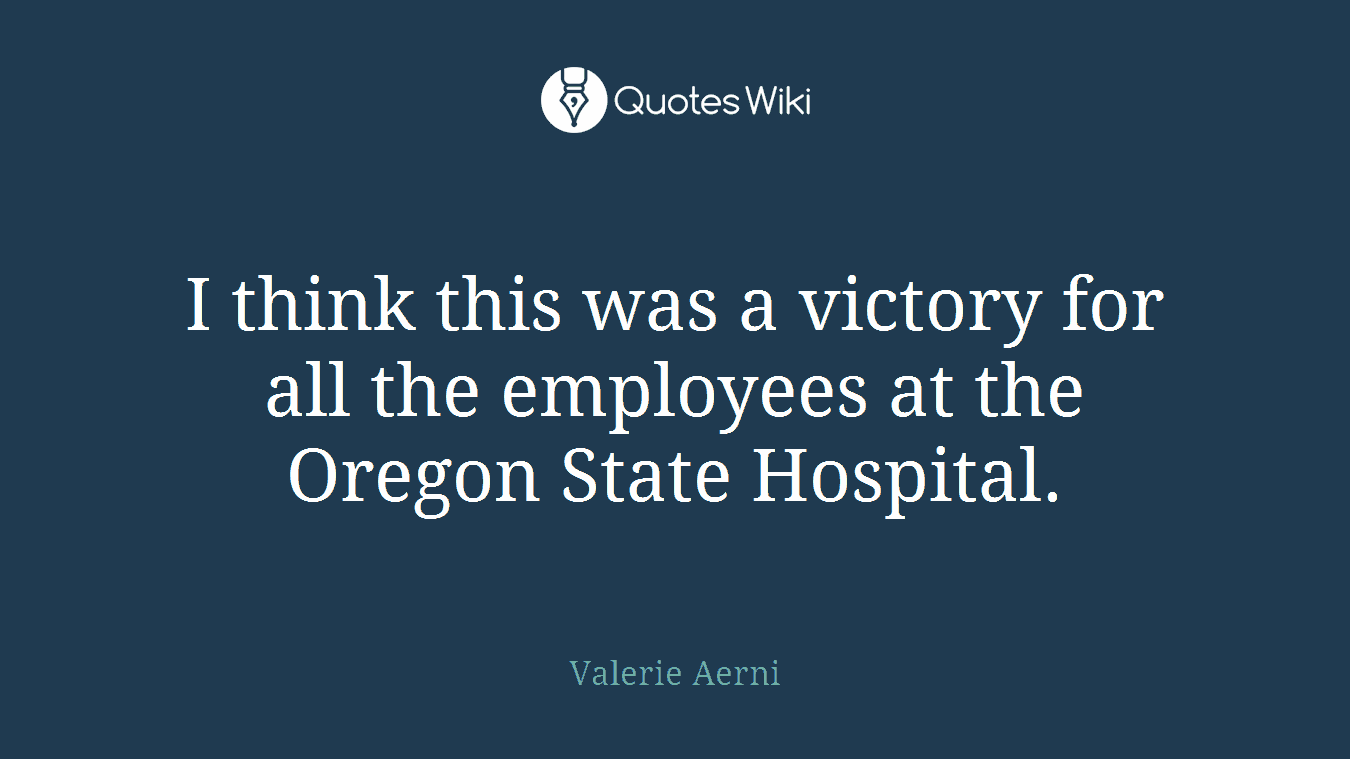 I think this was a victory for all the employees at the Oregon State Hospital.