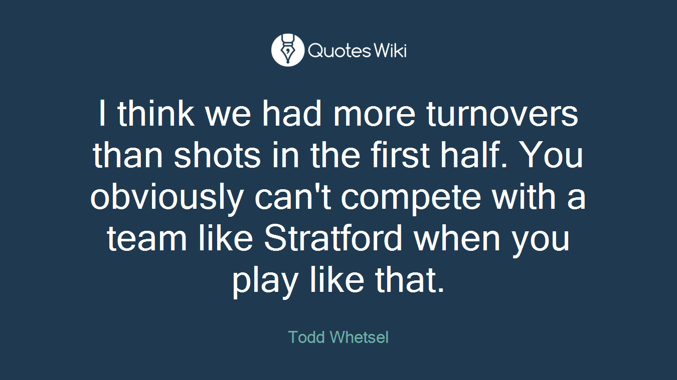 I think we had more turnovers than shots in the first half. You obviously can't compete with a team like Stratford when you play like that.
