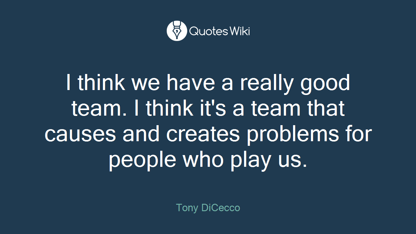 I think we have a really good team. I think it's a team that causes and creates problems for people who play us.