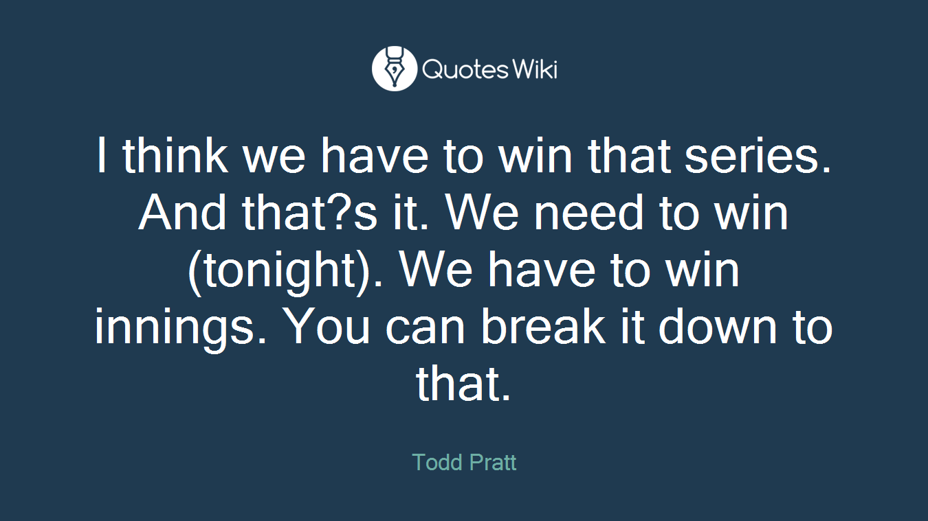 I think we have to win that series. And that?s it. We need to win (tonight). We have to win innings. You can break it down to that.