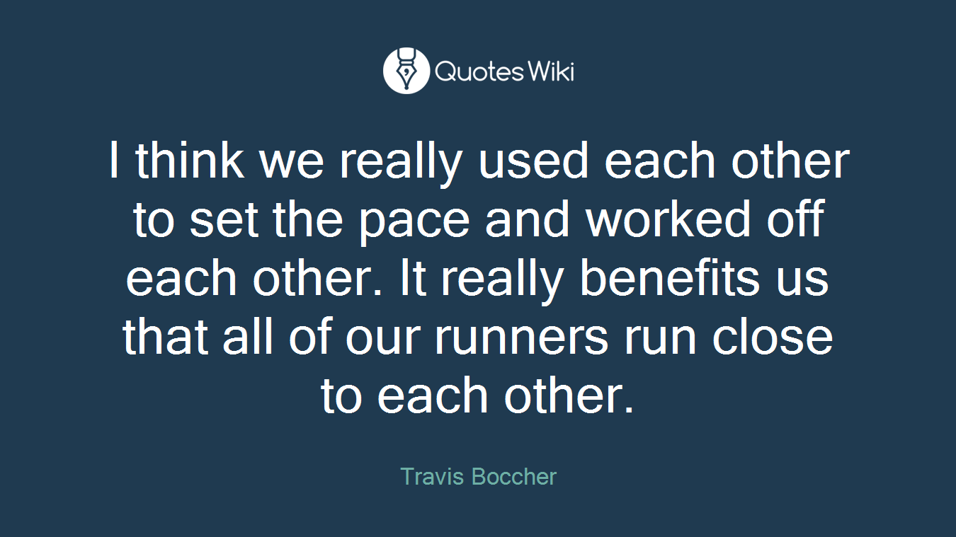 I think we really used each other to set the pace and worked off each other. It really benefits us that all of our runners run close to each other.