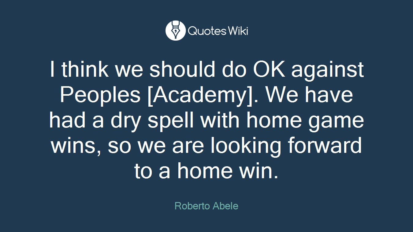 I think we should do OK against Peoples [Academy]. We have had a dry spell with home game wins, so we are looking forward to a home win.