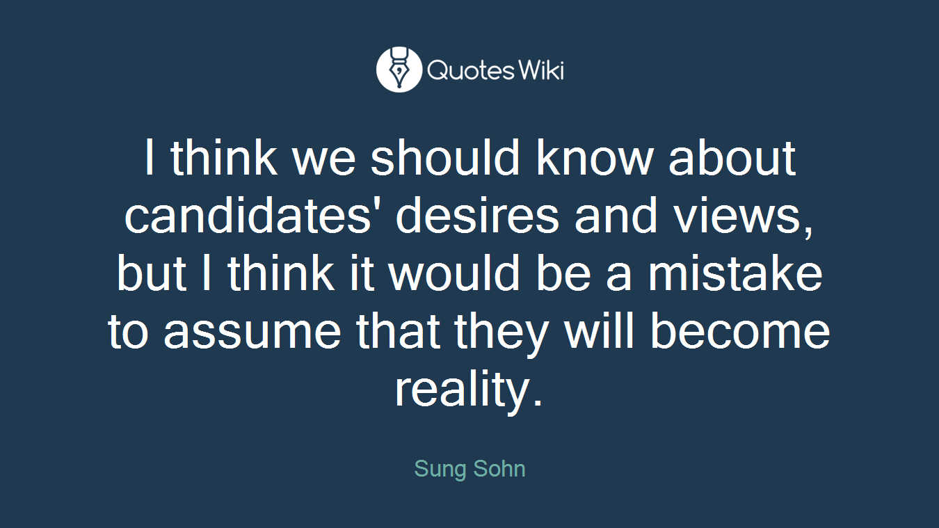 I think we should know about candidates' desires and views, but I think it would be a mistake to assume that they will become reality.