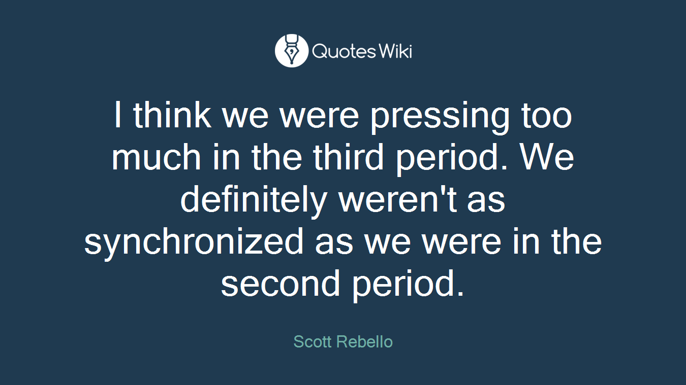 I think we were pressing too much in the third period. We definitely weren't as synchronized as we were in the second period.