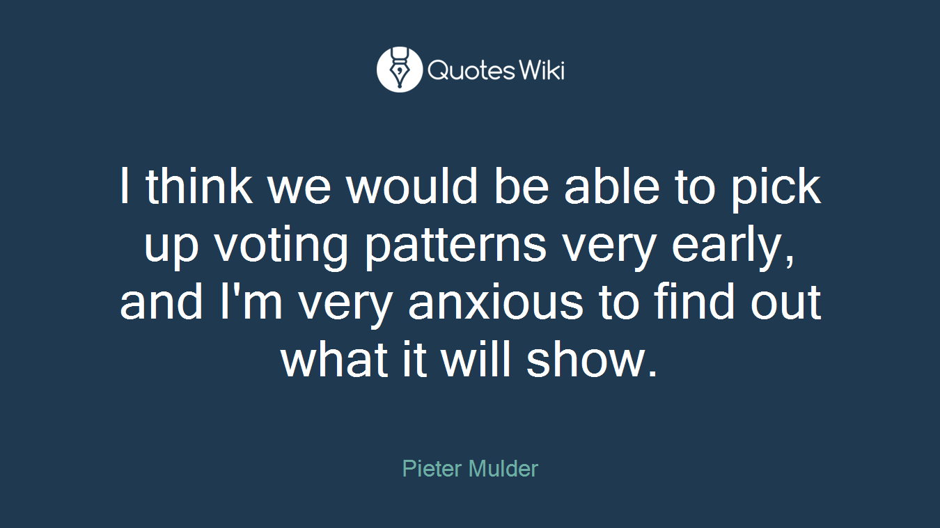 I think we would be able to pick up voting patterns very early, and I'm very anxious to find out what it will show.