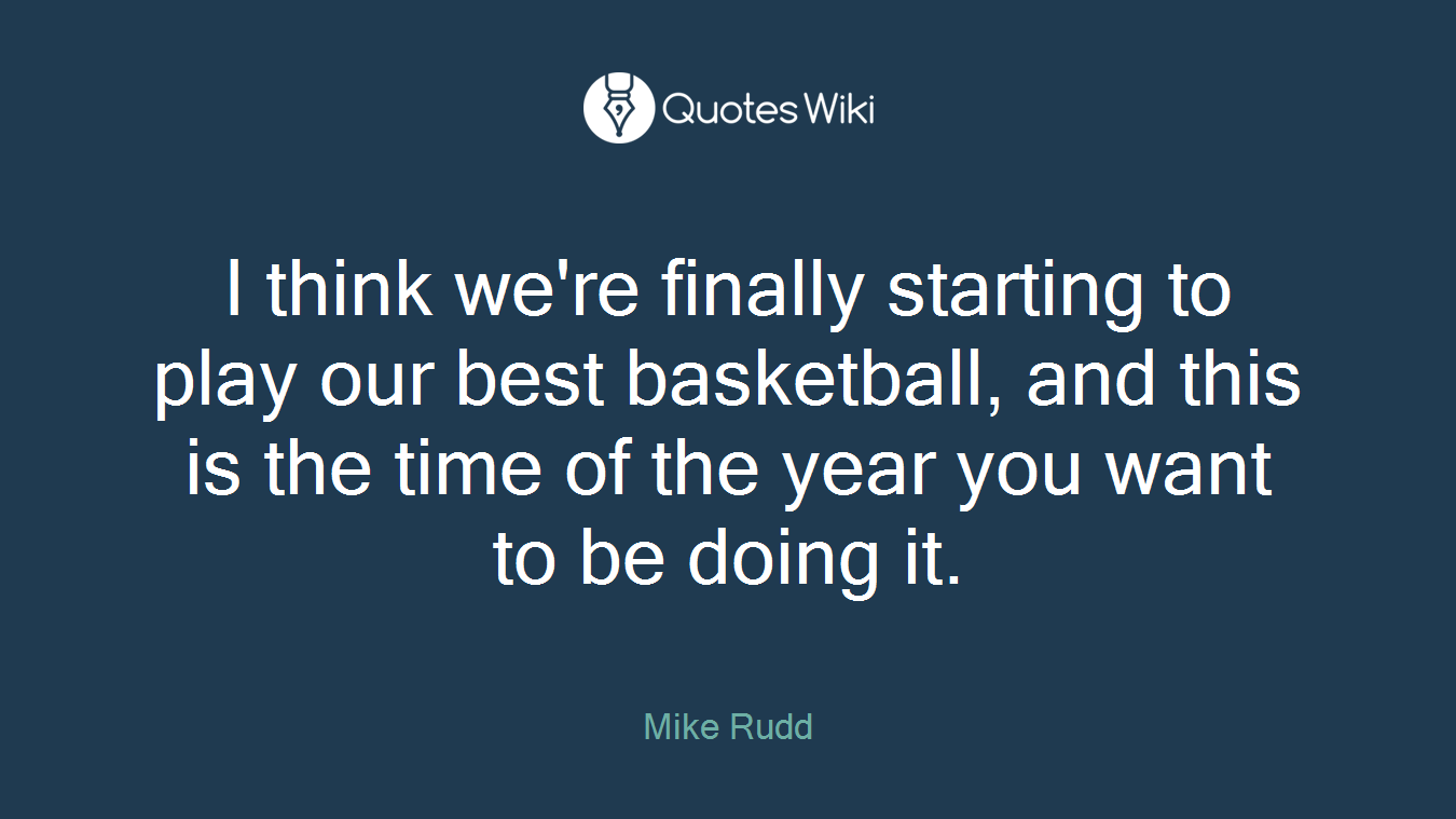 I think we're finally starting to play our best basketball, and this is the time of the year you want to be doing it.