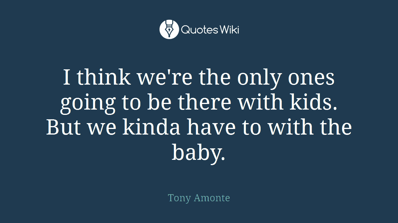 I think we're the only ones going to be there with kids. But we kinda have to with the baby.