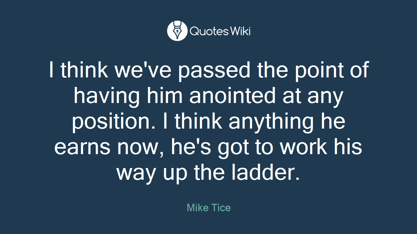 I think we've passed the point of having him anointed at any position. I think anything he earns now, he's got to work his way up the ladder.