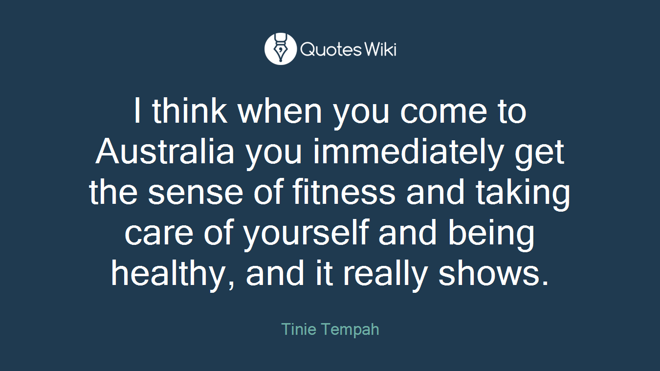 I think when you come to Australia you immediately get the sense of fitness and taking care of yourself and being healthy, and it really shows.