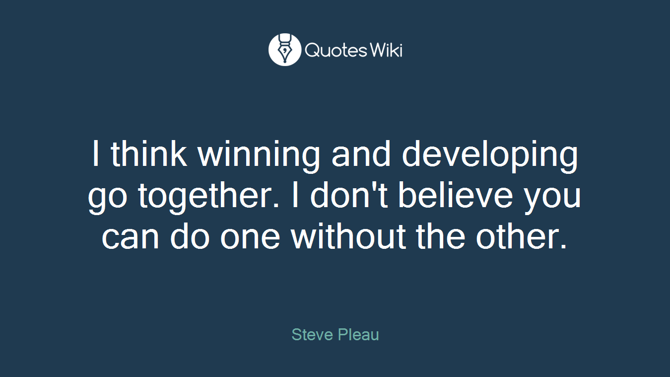 I think winning and developing go together. I don't believe you can do one without the other.