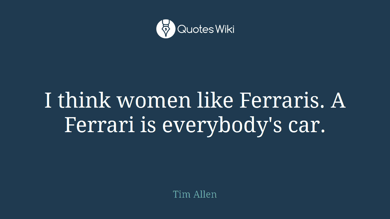 I think women like Ferraris. A Ferrari is everybody's car.